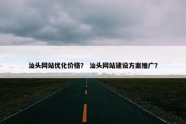 汕头网站优化价格？ 汕头网站建设方案推广？