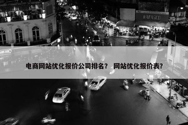 电商网站优化报价公司排名？ 网站优化报价表？