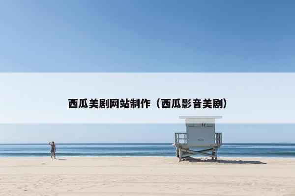 西瓜美剧网站制作（西瓜影音美剧）