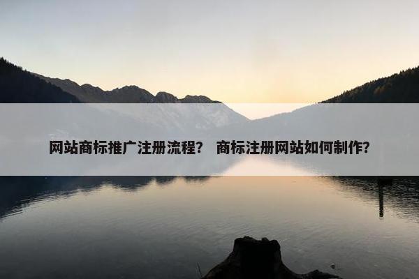 网站商标推广注册流程？ 商标注册网站如何制作？
