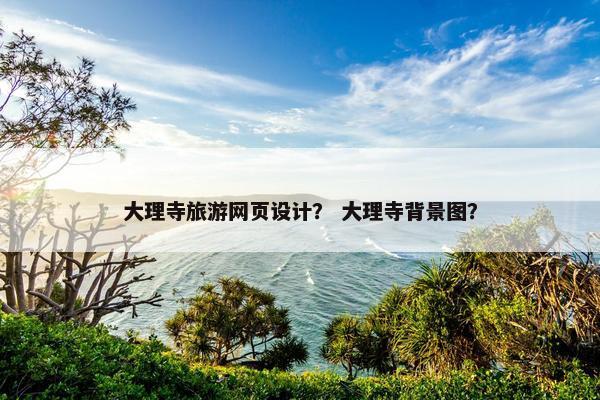 大理寺旅游网页设计？ 大理寺背景图？