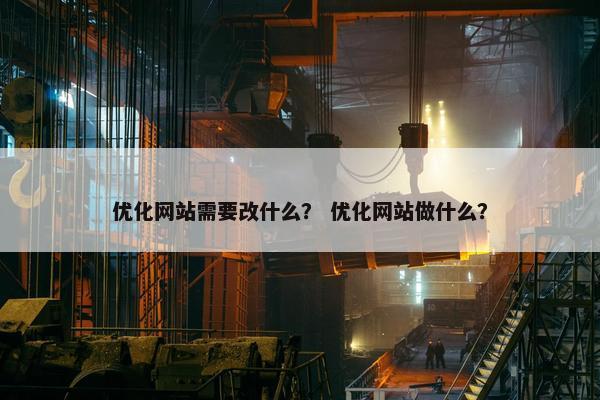 优化网站需要改什么？ 优化网站做什么？