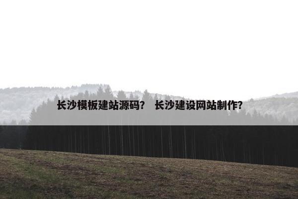长沙模板建站源码？ 长沙建设网站制作？