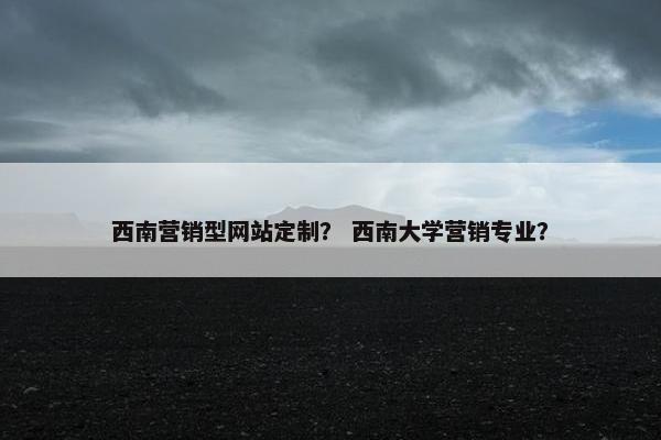 西南营销型网站定制？ 西南大学营销专业？