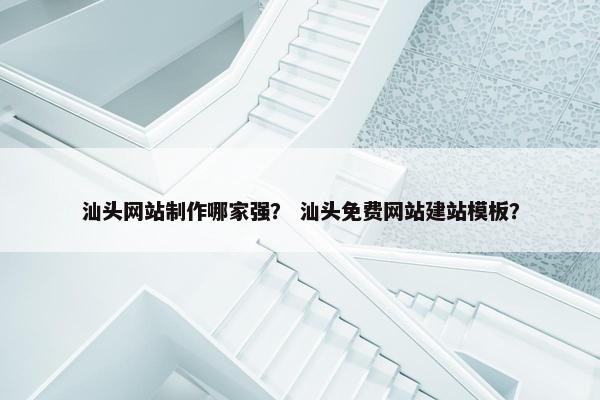 汕头网站制作哪家强？ 汕头免费网站建站模板？