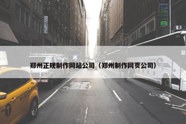 郑州正规制作网站公司（郑州制作网页公司）