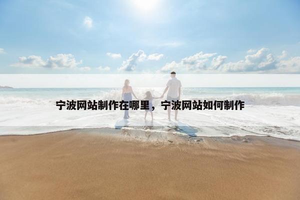 宁波网站制作在哪里，宁波网站如何制作