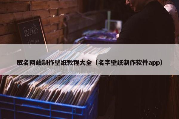 取名网站制作壁纸教程大全（名字壁纸制作软件app）