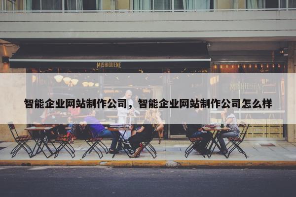 智能企业网站制作公司，智能企业网站制作公司怎么样