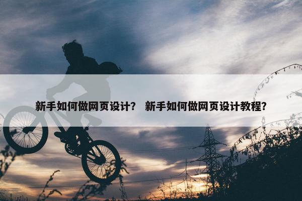 新手如何做网页设计？ 新手如何做网页设计教程？