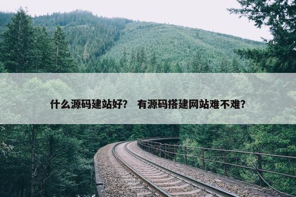 什么源码建站好？ 有源码搭建网站难不难？