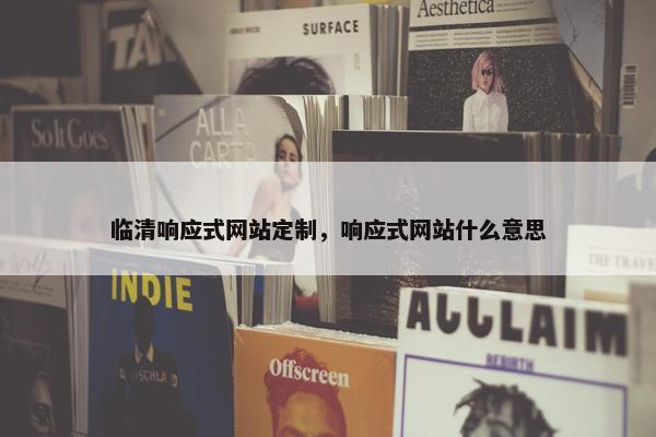 临清响应式网站定制，响应式网站什么意思