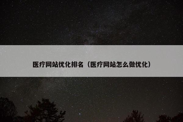医疗网站优化排名（医疗网站怎么做优化）