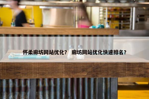 怀柔廊坊网站优化？ 廊坊网站优化快速排名？