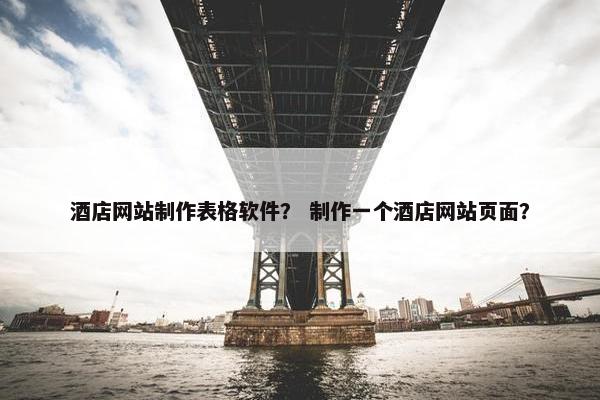 酒店网站制作表格软件？ 制作一个酒店网站页面？