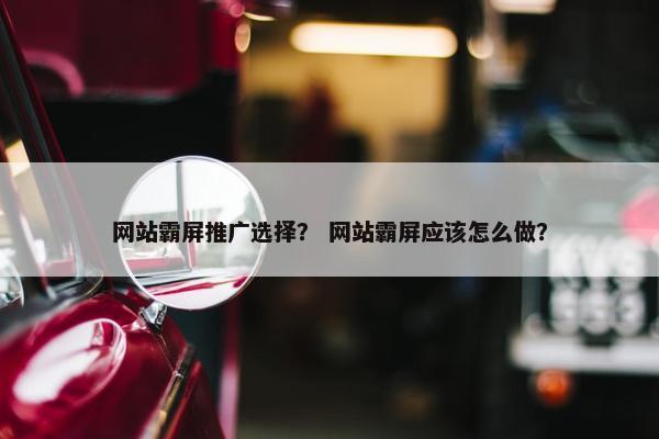 网站霸屏推广选择？ 网站霸屏应该怎么做？