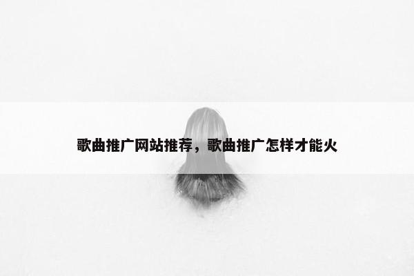 歌曲推广网站推荐，歌曲推广怎样才能火