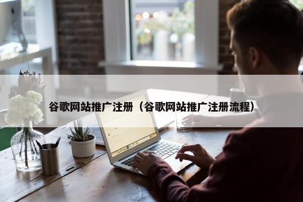 谷歌网站推广注册（谷歌网站推广注册流程）