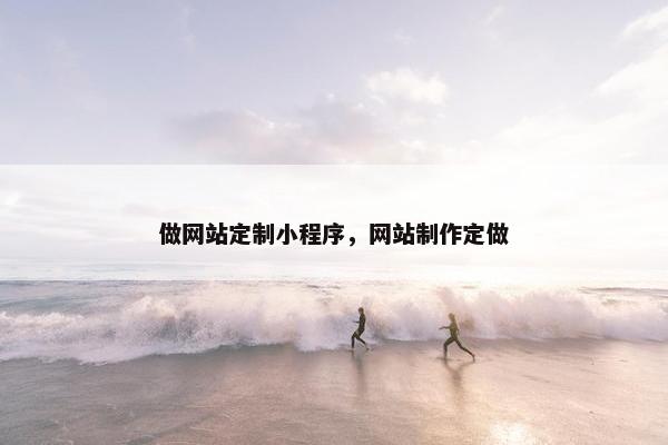 做网站定制小程序，网站制作定做