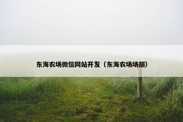 东海农场微信网站开发（东海农场场部）