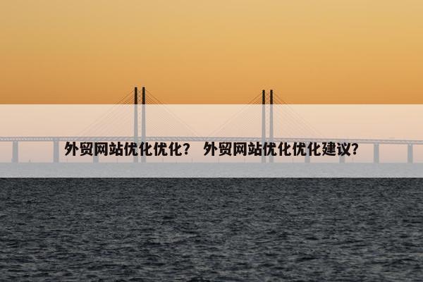 外贸网站优化优化？ 外贸网站优化优化建议？