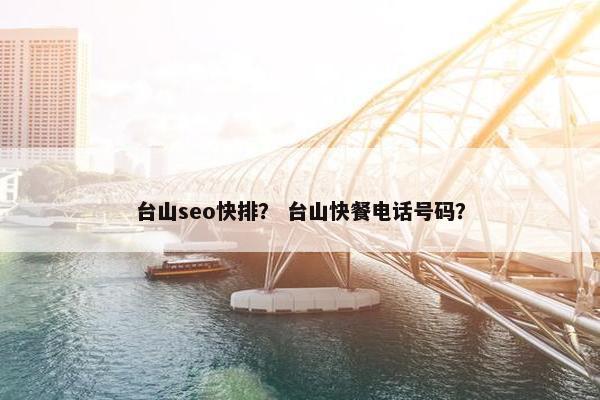 台山seo快排？ 台山快餐电话号码？