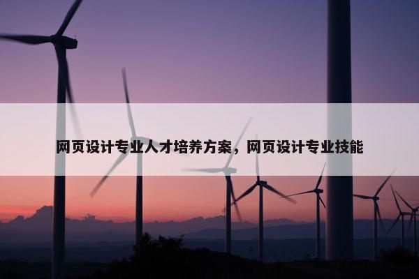 网页设计专业人才培养方案，网页设计专业技能