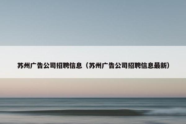 苏州广告公司招聘信息（苏州广告公司招聘信息最新）