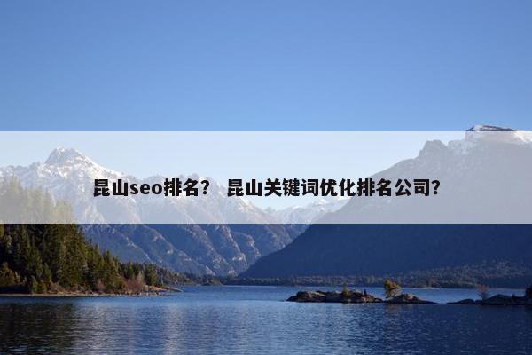 昆山seo排名？ 昆山关键词优化排名公司？