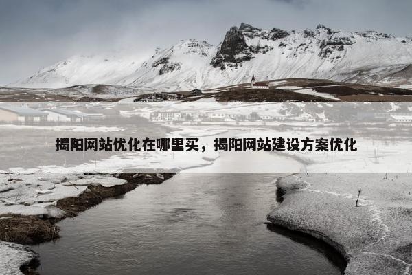 揭阳网站优化在哪里买，揭阳网站建设方案优化