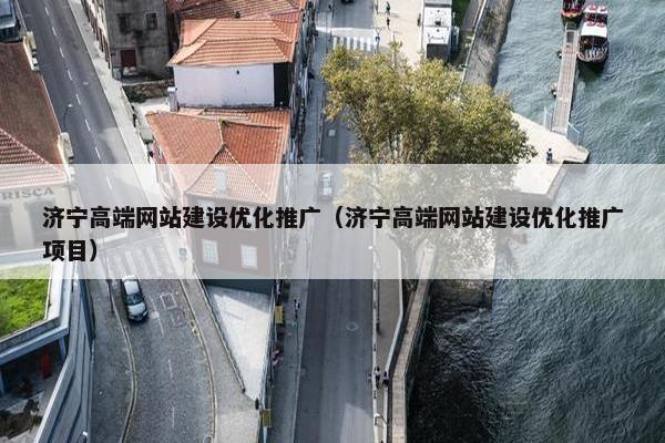 济宁高端网站建设优化推广（济宁高端网站建设优化推广项目）
