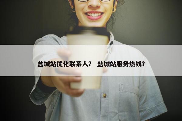盐城站优化联系人？ 盐城站服务热线？