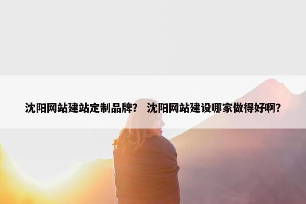 沈阳网站建站定制品牌？ 沈阳网站建设哪家做得好啊？