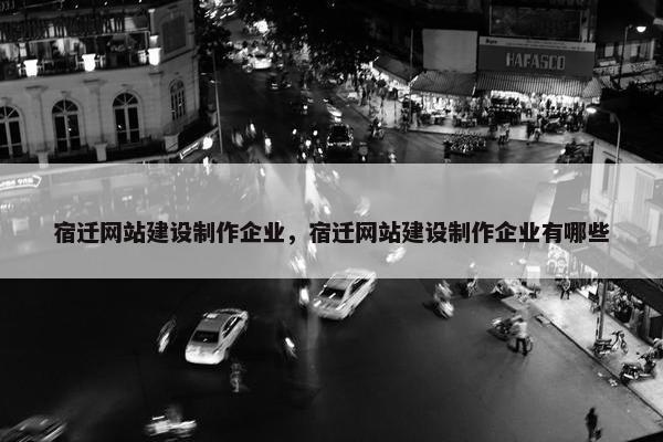 宿迁网站建设制作企业，宿迁网站建设制作企业有哪些