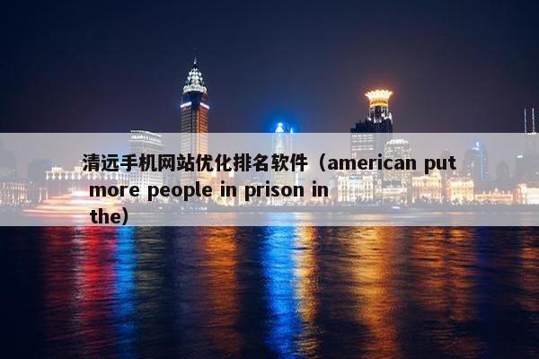 清远手机网站优化排名软件（american put more people in prison in the）
