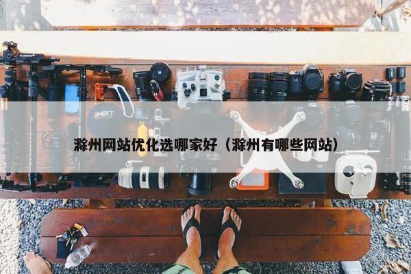 滁州网站优化选哪家好（滁州有哪些网站）