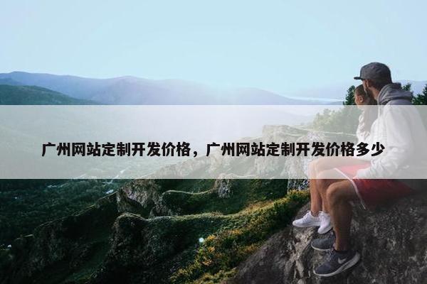 广州网站定制开发价格，广州网站定制开发价格多少