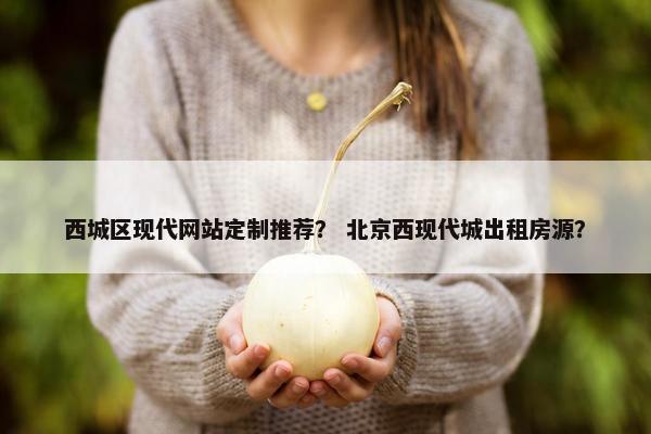 西城区现代网站定制推荐？ 北京西现代城出租房源？