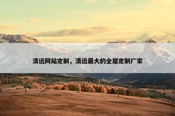 清远网站定制，清远最大的全屋定制厂家