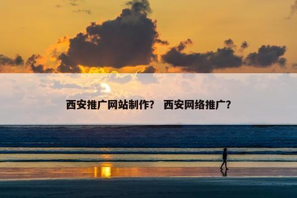 西安推广网站制作？ 西安网络推广？