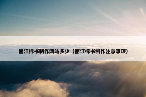 丽江标书制作网站多少（丽江标书制作注意事项）