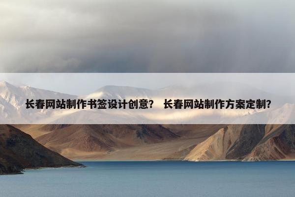 长春网站制作书签设计创意？ 长春网站制作方案定制？