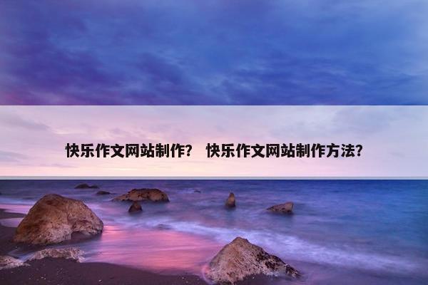 快乐作文网站制作？ 快乐作文网站制作方法？