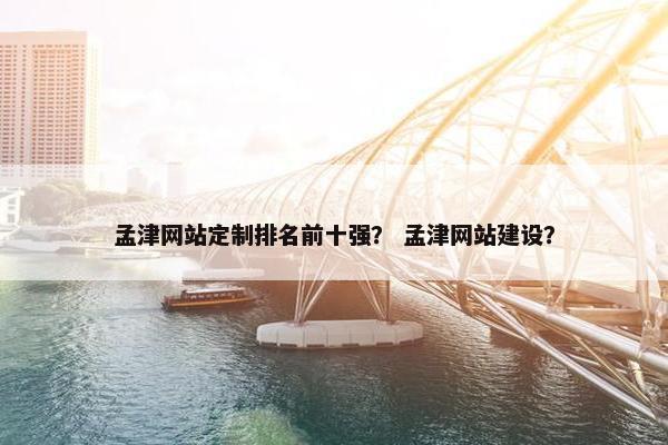 孟津网站定制排名前十强？ 孟津网站建设？