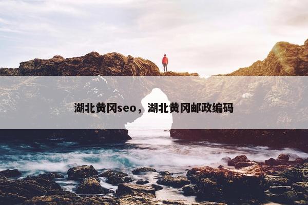 湖北黄冈seo，湖北黄冈邮政编码