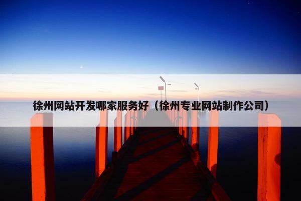 徐州网站开发哪家服务好（徐州专业网站制作公司）
