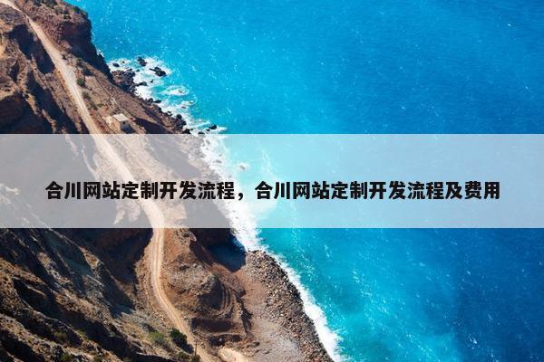 合川网站定制开发流程，合川网站定制开发流程及费用