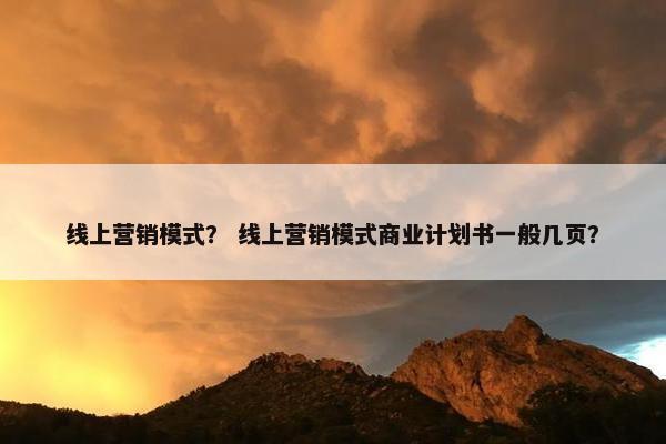 线上营销模式？ 线上营销模式商业计划书一般几页？