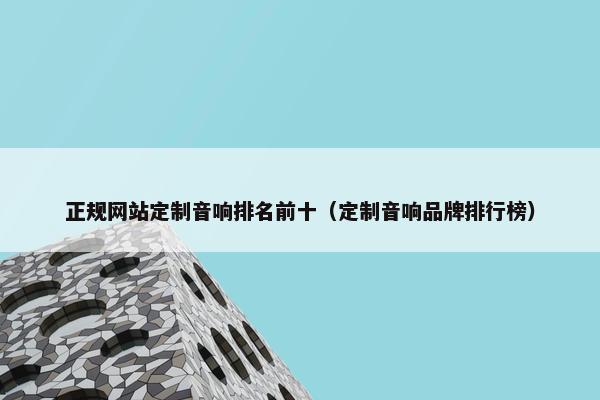 正规网站定制音响排名前十（定制音响品牌排行榜）