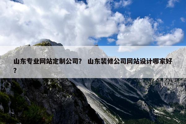 山东专业网站定制公司？ 山东装修公司网站设计哪家好？